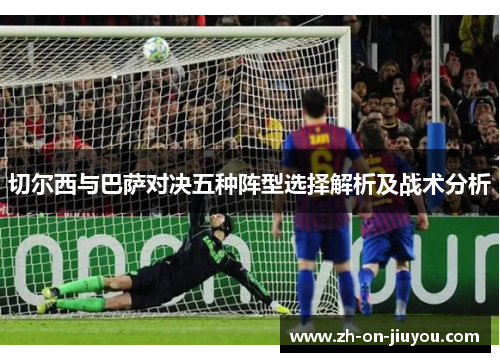 切尔西与巴萨对决五种阵型选择解析及战术分析