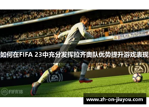 如何在FIFA 23中充分发挥拉齐奥队优势提升游戏表现 如何在FIFA 23中充分发挥拉齐奥队优势提升游戏表现