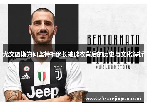 尤文图斯为何坚持拒绝长袖球衣背后的历史与文化解析 尤文图斯为何坚持拒绝长袖球衣背后的历史与文化解析