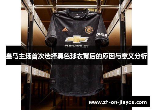皇马主场首次选择黑色球衣背后的原因与意义分析 皇马主场首次选择黑色球衣背后的原因与意义分析