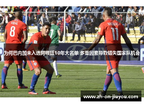 为何巴内加未入选阿根廷10年大名单 多重因素导致错失国家队机会