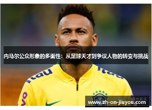 内马尔公众形象的多面性:从足球天才到争议人物的转变与挑战 内马尔公众形象的多面性:从足球天才到争议人物的转变与挑战