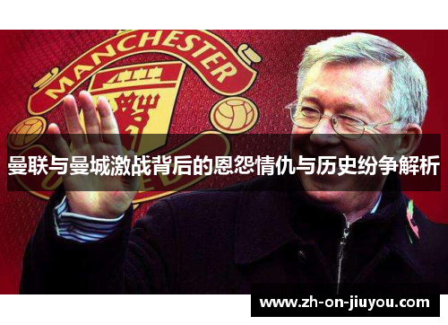 曼联与曼城激战背后的恩怨情仇与历史纷争解析