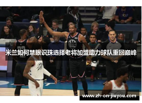 米兰如何慧眼识珠选择老将加盟助力球队重回巅峰