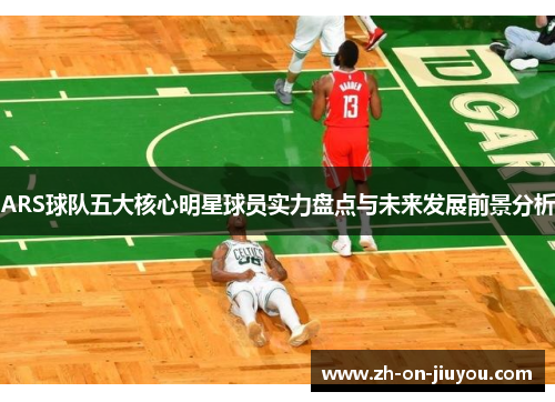 ARS球队五大核心明星球员实力盘点与未来发展前景分析