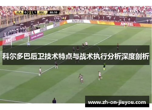 科尔多巴后卫技术特点与战术执行分析深度剖析 科尔多巴后卫技术特点与战术执行分析深度剖析