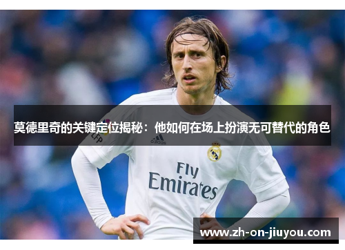 莫德里奇的关键定位揭秘:他如何在场上扮演无可替代的角色 莫德里奇的关键定位揭秘:他如何在场上扮演无可替代的角色