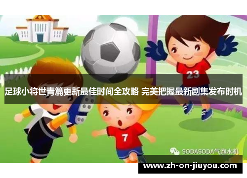 足球小将世青篇更新最佳时间全攻略 完美把握最新剧集发布时机 足球小将世青篇更新最佳时间全攻略 完美把握最新剧集发布时机