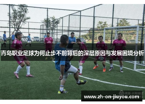 青岛职业足球为何止步不前背后的深层原因与发展困境分析