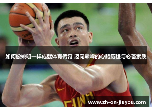 如何像姚明一样成就体育传奇 迈向巅峰的心路历程与必备素质
