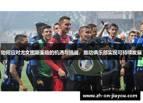 如何应对尤文图斯面临的机遇与挑战，推动俱乐部实现可持续发展