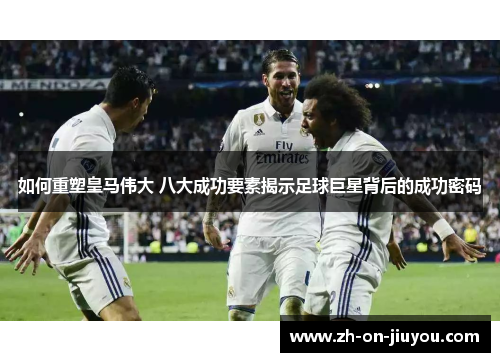 如何重塑皇马伟大 八大成功要素揭示足球巨星背后的成功密码 如何重塑皇马伟大 八大成功要素揭示足球巨星背后的成功密码