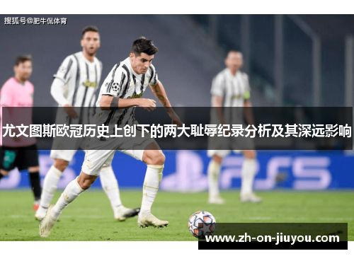 尤文图斯欧冠历史上创下的两大耻辱纪录分析及其深远影响 尤文图斯欧冠历史上创下的两大耻辱纪录分析及其深远影响