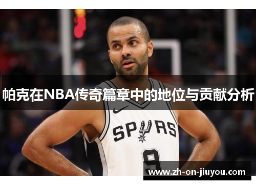 帕克在NBA传奇篇章中的地位与贡献分析 帕克在NBA传奇篇章中的地位与贡献分析