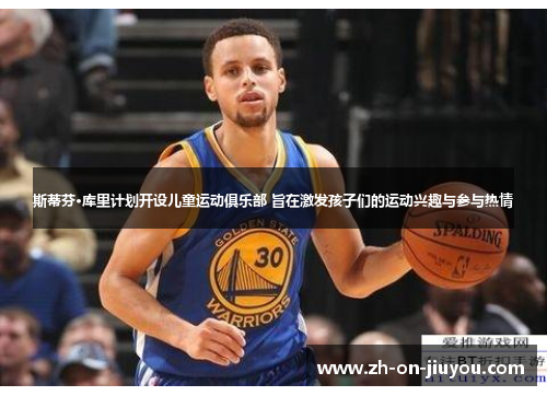 斯蒂芬·库里计划开设儿童运动俱乐部 旨在激发孩子们的运动兴趣与参与热情 斯蒂芬·库里计划开设儿童运动俱乐部 旨在激发孩子们的运动兴趣与参与热情