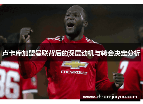 卢卡库加盟曼联背后的深层动机与转会决定分析 卢卡库加盟曼联背后的深层动机与转会决定分析