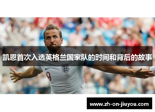 凯恩首次入选英格兰国家队的时间和背后的故事 凯恩首次入选英格兰国家队的时间和背后的故事