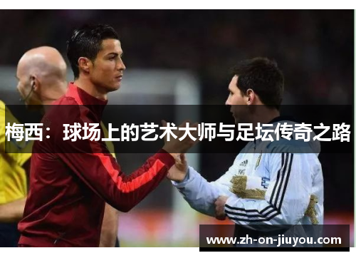 梅西:球场上的艺术大师与足坛传奇之路 梅西:球场上的艺术大师与足坛传奇之路
