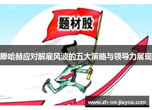 滕哈赫应对解雇风波的五大策略与领导力展现 滕哈赫应对解雇风波的五大策略与领导力展现