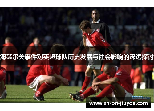 海瑟尔关事件对英超球队历史发展与社会影响的深远探讨