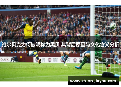 维尔贝克为何被昵称为黑贝 其背后原因与文化含义分析