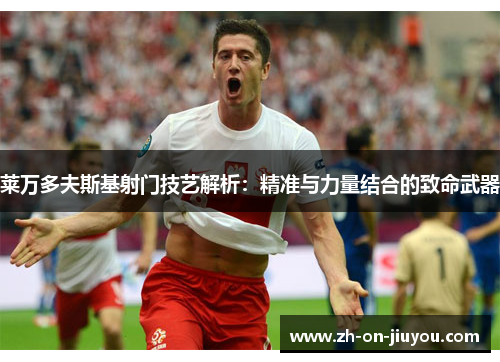 莱万多夫斯基射门技艺解析：精准与力量结合的致命武器