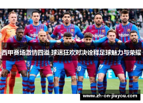 西甲赛场激情四溢 球迷狂欢对决诠释足球魅力与荣耀