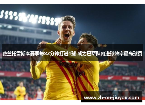 费兰托雷斯本赛季每82分钟打进1球 成为巴萨队内进球效率最高球员