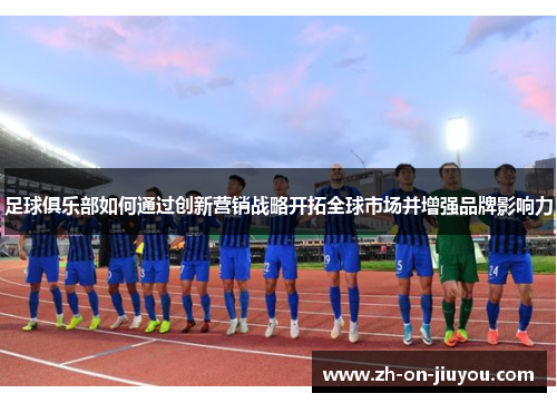 足球俱乐部如何通过创新营销战略开拓全球市场并增强品牌影响力