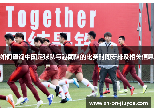 如何查询中国足球队与越南队的比赛时间安排及相关信息 如何查询中国足球队与越南队的比赛时间安排及相关信息