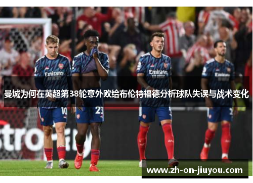 曼城为何在英超第38轮意外败给布伦特福德分析球队失误与战术变化