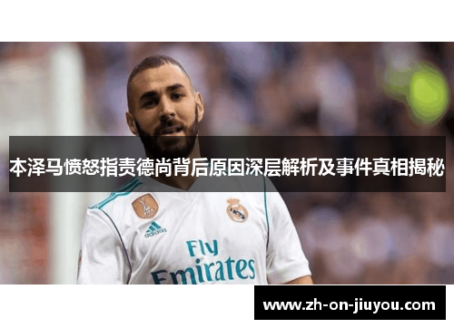 本泽马愤怒指责德尚背后原因深层解析及事件真相揭秘