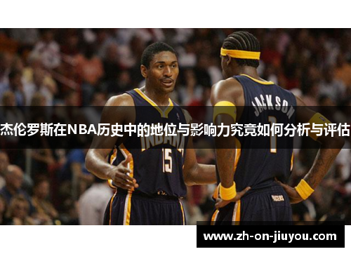 杰伦罗斯在NBA历史中的地位与影响力究竟如何分析与评估 杰伦罗斯在NBA历史中的地位与影响力究竟如何分析与评估
