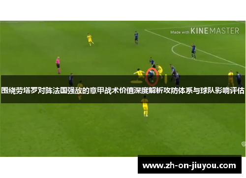 围绕劳塔罗对阵法国强敌的意甲战术价值深度解析攻防体系与球队影响评估 围绕劳塔罗对阵法国强敌的意甲战术价值深度解析攻防体系与球队影响评估