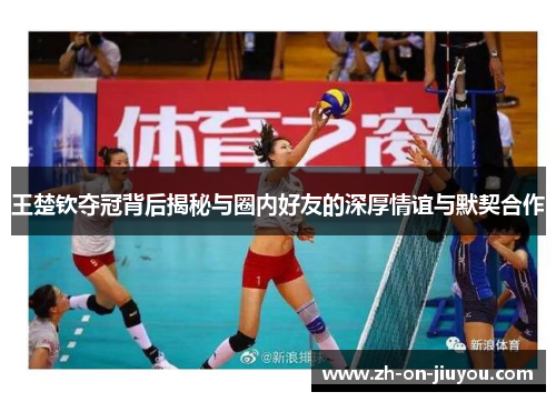 王楚钦夺冠背后揭秘与圈内好友的深厚情谊与默契合作