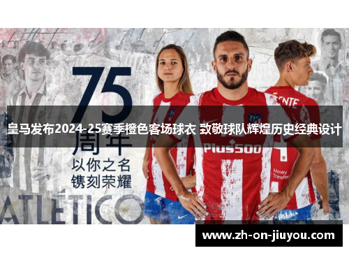 皇马发布2024-25赛季橙色客场球衣 致敬球队辉煌历史经典设计