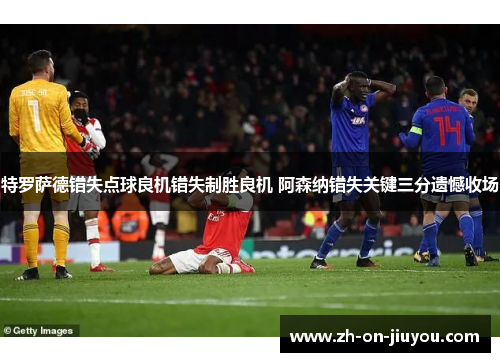 特罗萨德错失点球良机错失制胜良机 阿森纳错失关键三分遗憾收场