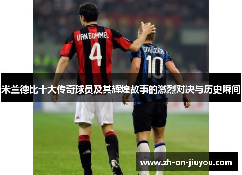 米兰德比十大传奇球员及其辉煌故事的激烈对决与历史瞬间