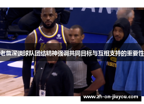 老詹深谈球队团结精神强调共同目标与互相支持的重要性