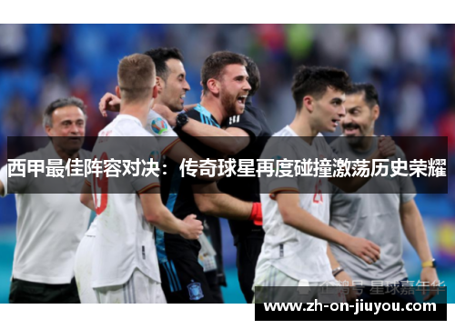 西甲最佳阵容对决:传奇球星再度碰撞激荡历史荣耀 西甲最佳阵容对决:传奇球星再度碰撞激荡历史荣耀