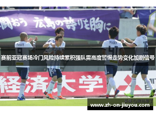 赛前亚冠赛场冷门风险持续累积强队需高度警惕走势变化加剧信号 赛前亚冠赛场冷门风险持续累积强队需高度警惕走势变化加剧信号