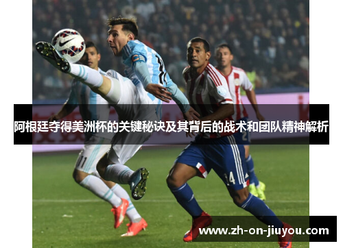 阿根廷夺得美洲杯的关键秘诀及其背后的战术和团队精神解析 阿根廷夺得美洲杯的关键秘诀及其背后的战术和团队精神解析