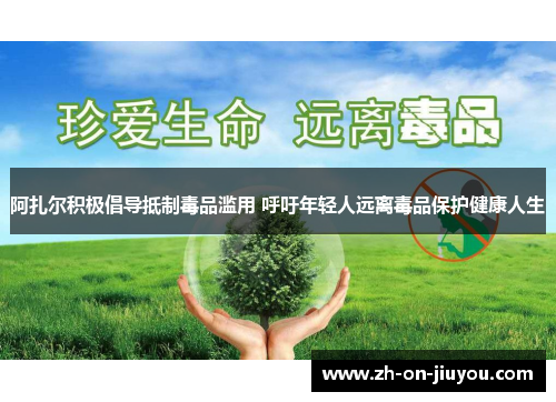 阿扎尔积极倡导抵制毒品滥用 呼吁年轻人远离毒品保护健康人生 阿扎尔积极倡导抵制毒品滥用 呼吁年轻人远离毒品保护健康人生